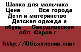 Шапка для мальчика › Цена ­ 400 - Все города Дети и материнство » Детская одежда и обувь   . Свердловская обл.,Серов г.